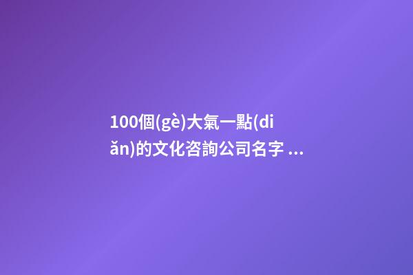 100個(gè)大氣一點(diǎn)的文化咨詢公司名字 參照這批吉名合適-第1張-公司起名-玄機(jī)派